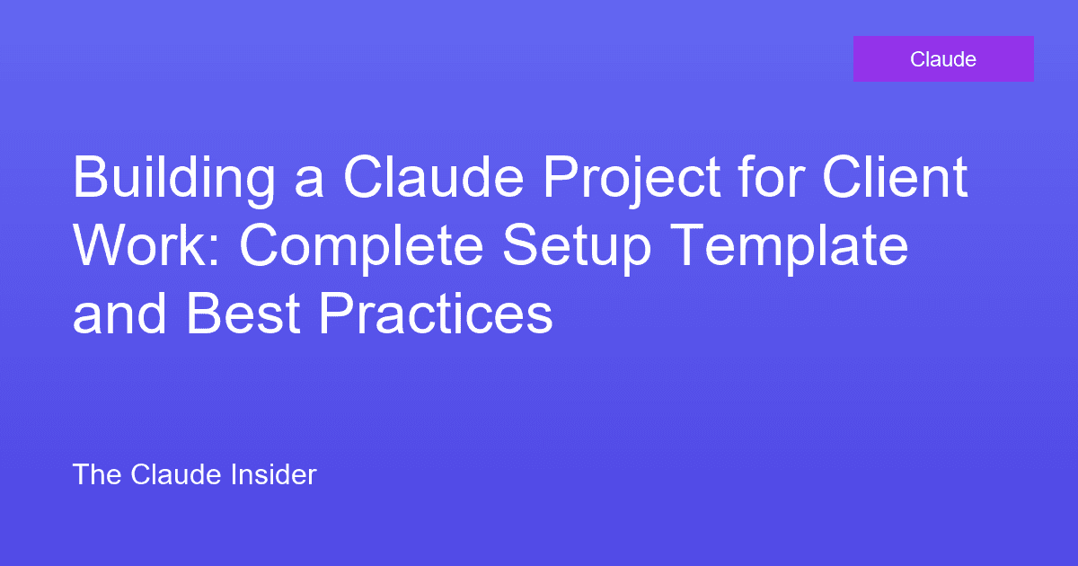 Building a Claude Project for Client Work: Complete Setup Template and Best Practices